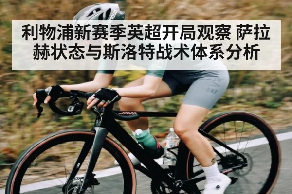 利物浦新赛季英超开局观察 萨拉赫状态与斯洛特战术体系分析