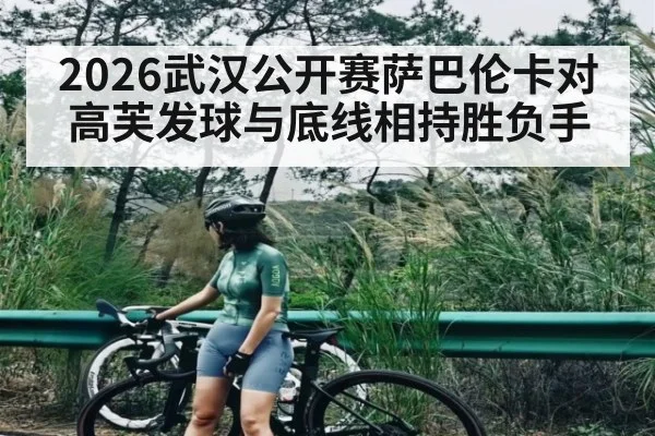 2026武汉公开赛萨巴伦卡对高芙发球与底线相持胜负手